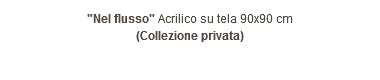 "Nel flusso" Acrilico su tela 90x90 cm (Collezione privata)