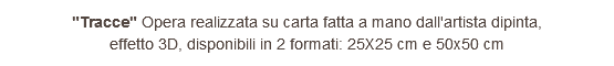 "Tracce" Opera realizzata su carta fatta a mano dall'artista dipinta, effetto 3D, disponibili in 2 formati: 25X25 cm e 50x50 cm 